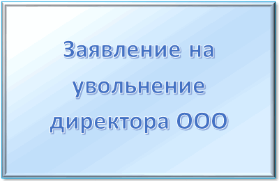 Увольнение директора ООО: пошаговый порядок, особенности, образцы заявлений